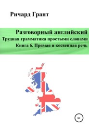 Разговорный английский. Трудная грамматика простыми словами. Книга 6. Прямая и косвенная речь.