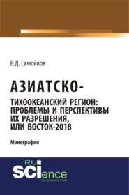 Азиатско-Тихоокеанский регион: актуальные проблемы и перспективы их разрешения или Восток – 2018. (Адъюнктура, Аспирантура). Монография.