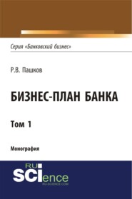 Бизнес-план Банка. Том 1 (Серия Банковский бизнес ). (Аспирантура, Бакалавриат, Магистратура, Специалитет). Монография.