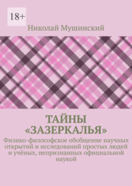 Тайны «Зазеркалья». Физико-философское обобщение научных открытий и исследований простых людей и учёных, непризнанных официальной наукой