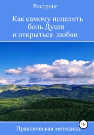 Как самому исцелить боль Души и открыться любви. Практическая методика