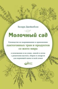 Молочный сад. Руководство по выращиванию и применению лактогонных трав и продуктов со всего мира в помещении и на улице,зимой и летом с рецептами настоек, сборов и лекарств для кормящей мамы и всей се