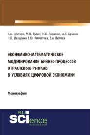 Экономико-математическое моделирование бизнес-процессов отраслевых рынков в условиях цифровой экономики. (Аспирантура, Бакалавриат, Магистратура). Монография.