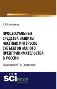 Процессуальные средства защиты частных интересов субъектов малого предпринимательства в России. (Адъюнктура, Аспирантура, Бакалавриат, Магистратура). Монография.