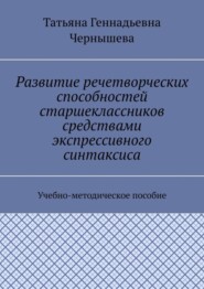 Развитие речетворческих способностей старшеклассников средствами экспрессивного синтаксиса. Учебно-методическое пособие