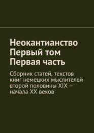 Неокантианство. Первый том. Первая часть. Сборник статей, текстов книг немецких мыслителей второй половины XIX – начала XX веков