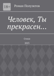 Человек, Ты прекрасен… Стихи. 2023