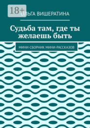 Судьба там, где ты желаешь быть. Мини-сборник мини-рассказов
