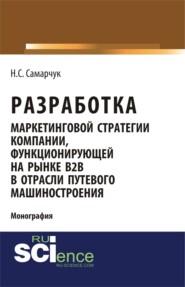 Разработка маркетинговой стратегии компании, функционирующей на рынке B2B в отрасли путевого машиностроения. (Бакалавриат). (Магистратура). (Монография)