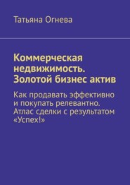 Коммерческая недвижимость. Золотой бизнес актив. Как продавать эффективно и покупать релевантно. Атлас сделки с результатом «Успех!»