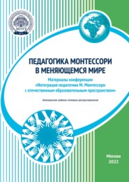 Педагогика Монтессори в меняющемся мире. Материалы конференции «Интеграция педагогики М. Монтессори с отечественным образовательным пространством», Москва, 11–12 ноября 2022 года