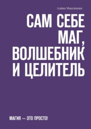 Сам себе Маг, Волшебник и Целитель. Магия – это просто!