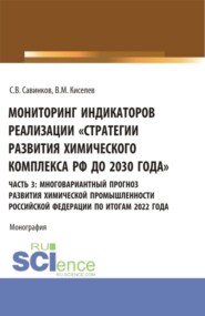 Мониторинг индикаторов реализации Стратегии развития химического комплекса РФ до 2030 года . часть 3: многовариантный прогноз развития химической промышленности Российской Федерации по итогам 2022 года. (Бакалавриат). Монография.