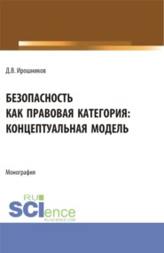 Безопасность как правовая категория: концептуальная модель. (Аспирантура, Бакалавриат, Магистратура). Монография.