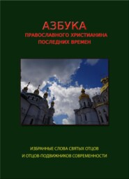 Азбука православного христианина последних времен (избранные слова современных святых отцов и отцов-подвижников)