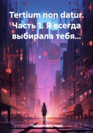 Tertium non datur. Часть 1. Я всегда выбирала тебя…