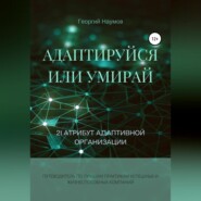 Адаптируйся или умирай! 21 атрибут адаптивной организации. Путеводитель по лучшим практикам успешных и жизнеспособных компаний