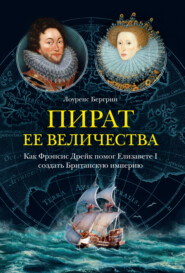 Пират ее величества. Как Фрэнсис Дрейк помог Елизавете I создать Британскую империю