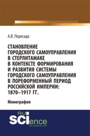 Становление городского самоуправления в Стерлитамаке в контексте формирования и развития системы городского самоуправления в пореформенный период Российской империи: 1870-1917 гг. (Аспирантура, Бакалавриат, Магистратура, Специалитет). Монография.