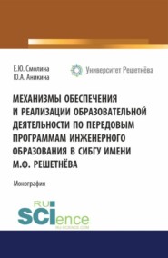 Механизмы обеспечения и реализации образовательной деятельности по передовым программам инженерного образования в СибГУ имени М. Ф. Решетнёва. (Аспирантура, Бакалавриат, Магистратура). Монография.