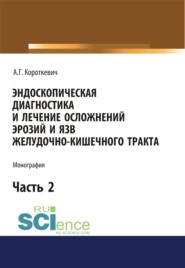 Эндоскопическая диагностика и лечение осложнений эрозий и язв желудочно-кишечного тракта. Часть 2. (Бакалавриат). (Монография)