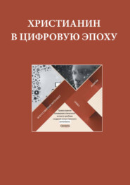 Христианин в цифровую эпоху. Сборник докладов, выступлений и презентаций экспертов и членов Межсоборного Присутствия Русской Православной Церкви по теме этики применения высоких технологий в обществе 