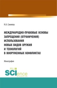 Международно-правовые основы запрещения (ограничения) использования новых видов оружия и технологий в вооруженных конфликтах. (Аспирантура, Бакалавриат, Магистратура). Монография.