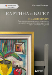 Картина и багет. Рама в интерьере. Практическое руководство по оформлению для дизайнеров, декораторов, художников и всех любителей искусства