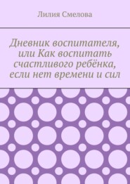 Дневник воспитателя, или Как воспитать счастливого ребёнка, если нет времени и сил