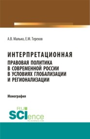 Интерпретационная правовая политика в современной России в условиях глобализации и регионализации. (Аспирантура, Бакалавриат, Магистратура). Монография.