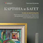 Картина и багет. Рама в интерьере. Практическое руководство по оформлению для дизайнеров, декораторов, художников и всех любителей искусства