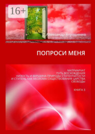 Попроси меня. Матриархат. Путь восхождения. Низость и вершина природы ступенчатости и ступень как аксиома существования царства свободы. Книга 3