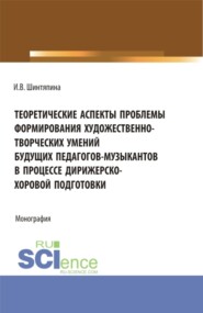 Теоретические аспекты проблемы формирования художественно-творческих умений будущих педагогов-музыкантов в процессе дирижерско-хоровой подготовки. (Бакалавриат, Магистратура). Монография.