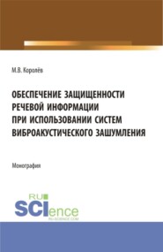 Обеспечение защищенности речевой информации при использовании систем виброакустического зашумления. (Аспирантура, Магистратура, Специалитет). Монография.