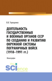 Деятельность государственных и военных органов СССР по созданию и развитию окружной системы пограничных войск (1918 – 1991). (Аспирантура, Бакалавриат, Магистратура). Монография.