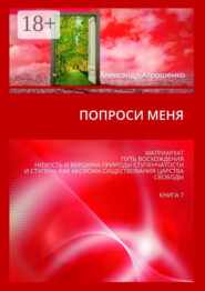 Попроси меня. Матриархат. Путь восхождения. Низость и вершина природы ступенчатости и ступень как аксиома существования царства свободы. Книга 7