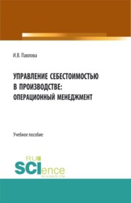 Управление себестоимостью в производстве: операционный менеджмент. (Аспирантура, Бакалавриат, Магистратура). Учебное пособие.