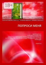 Попроси меня. Матриархат. Путь восхождения. Низость и вершина природы ступенчатости и ступень как аксиома существования царства свободы. Книга 8