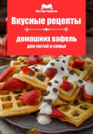 Вкусные рецепты домашних вафель для гостей и семьи