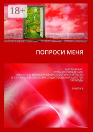 Попроси меня. Матриархат. Путь восхождения. Низость и вершина природы ступенчатости и ступень как аксиома существования царства свободы. Книга 6