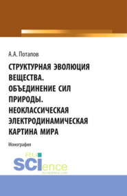 Структурная эволюция вещества. Объединение сил природы. Неоклассическая электродинамическая картина мира. (Аспирантура, Бакалавриат, Магистратура). Монография.