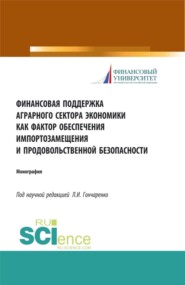 Финансовая поддержка аграрного сектора экономики как фактор обеспечения импортозамещения и продовольственной безопасности. (Аспирантура, Бакалавриат, Магистратура). Монография.