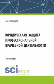 Юридическая защита профессиональной врачебной деятельности. (Аспирантура, Бакалавриат, Магистратура). Монография.