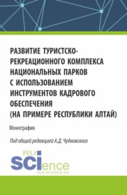 Развитие туристско-рекреационного комплекса национальных парков с использованием инструментов кадрового обеспечения (на примере Республики Алтай). (Бакалавриат, Магистратура). Монография.