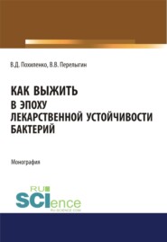 Как выжить в эпоху лекарственной устойчивости бактерий. (Аспирантура, Магистратура, Ординатура). Монография.