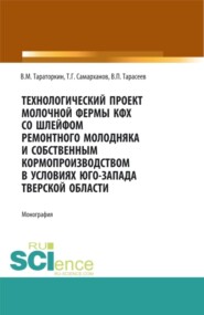 Технологический проект молочной фермы КФХ со шлейфом ремонтного молодняка и собственным кормопроизводством в условиях Юго-Запада Тверской области. (Аспирантура, Бакалавриат, Магистратура, Специалитет). Монография.