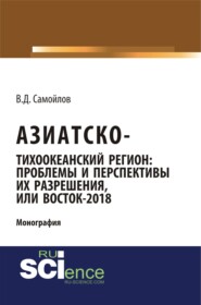 Азиатско-Тихоокеанский регион: актуальные проблемы и перспективы их разрешения или Восток – 2018. (Аспирантура). Монография