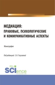 Медиация: правовые, психологические и коммуникативные аспекты. (Аспирантура, Магистратура). Монография.