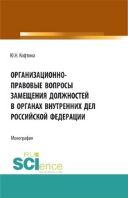 Организационно-правовые вопросы замещения должностей в органах внутренних дел Российской Федерации. (Аспирантура, Бакалавриат, Магистратура). Монография.