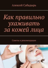 Как правильно ухаживать за кожей лица. Советы и рекомендации